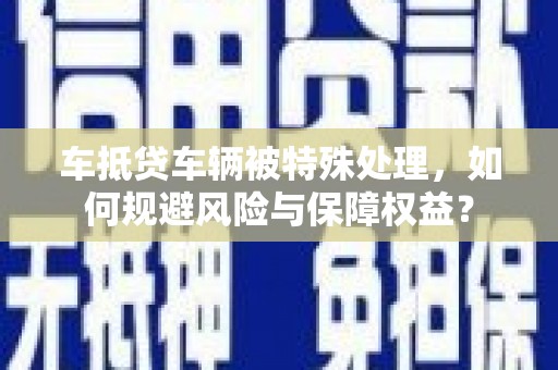 兰溪车抵贷车辆被特殊处理，如何规避风险与保障权益？