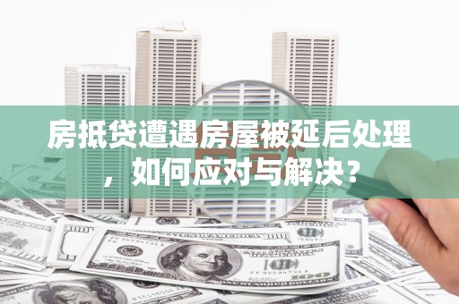 兰溪房抵贷遭遇房屋被延后处理，如何应对与解决？