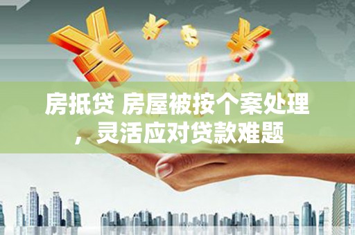 泸州房抵贷 房屋被按个案处理，灵活应对贷款难题