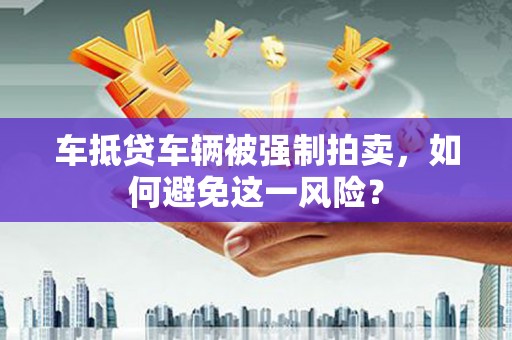 株洲车抵贷车辆被强制拍卖，如何避免这一风险？
