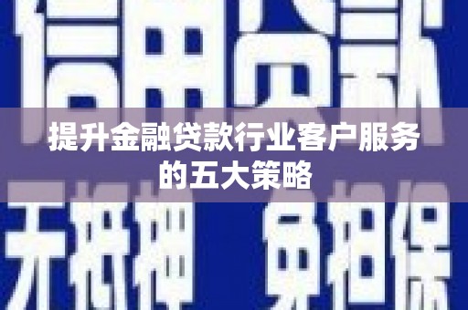 株洲提升金融贷款行业客户服务的五大策略