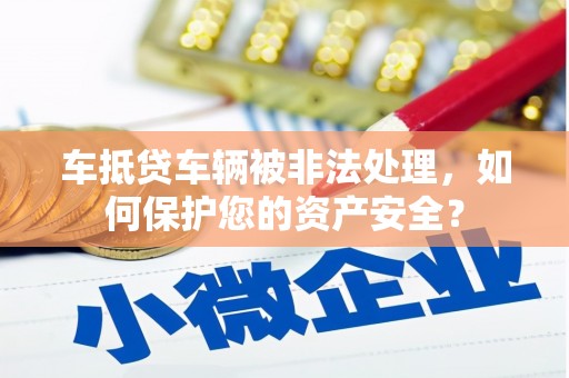 乌苏车抵贷车辆被非法处理，如何保护您的资产安全？
