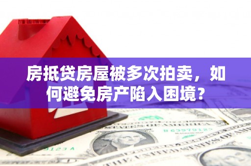 株洲房抵贷房屋被多次拍卖，如何避免房产陷入困境？