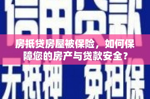 湛河房抵贷房屋被保险，如何保障您的房产与贷款安全？