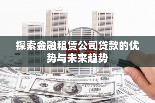 巩义探索金融租赁公司贷款的优势与未来趋势
