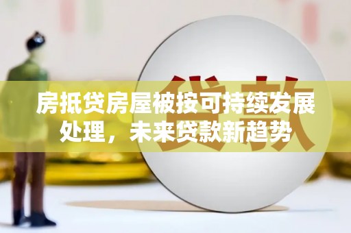 武隆房抵贷房屋被按可持续发展处理，未来贷款新趋势