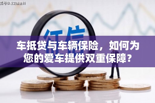 莞城车抵贷与车辆保险，如何为您的爱车提供双重保障？