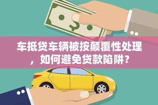 莞城车抵贷车辆被按颠覆性处理，如何避免贷款陷阱？