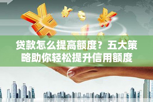 吉州贷款怎么提高额度？五大策略助你轻松提升信用额度