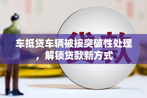 玛沁车抵贷车辆被按突破性处理，解锁贷款新方式