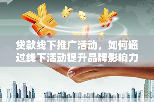 修武贷款线下推广活动，如何通过线下活动提升品牌影响力