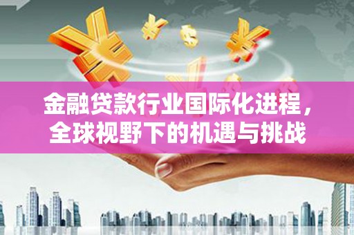 莞城金融贷款行业国际化进程，全球视野下的机遇与挑战