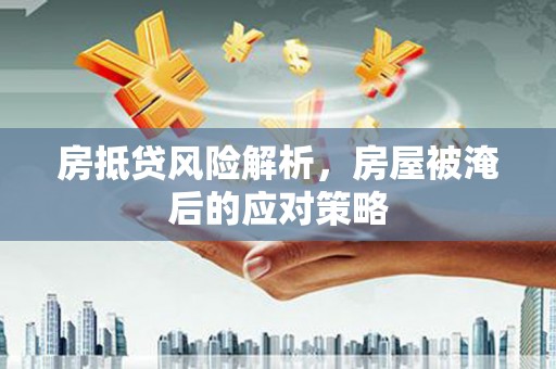 姚安房抵贷风险解析，房屋被淹后的应对策略