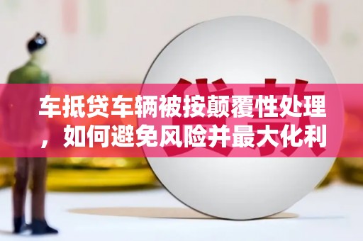 三亚车抵贷车辆被按颠覆性处理，如何避免风险并最大化利益？