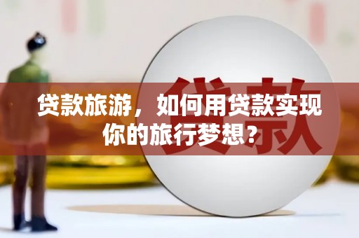 克东贷款旅游，如何用贷款实现你的旅行梦想？