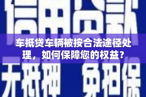 三亚车抵贷车辆被按合法途径处理，如何保障您的权益？