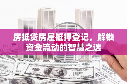 克东房抵贷房屋抵押登记，解锁资金流动的智慧之选