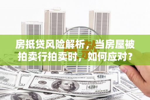 克东房抵贷风险解析，当房屋被拍卖行拍卖时，如何应对？