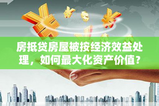 惠山房抵贷房屋被按经济效益处理，如何最大化资产价值？
