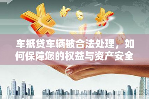 惠山车抵贷车辆被合法处理，如何保障您的权益与资产安全