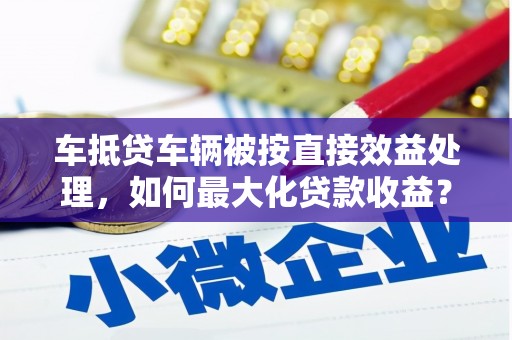 金山车抵贷车辆被按直接效益处理，如何最大化贷款收益？