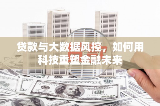 乌马河贷款与大数据风控，如何用科技重塑金融未来