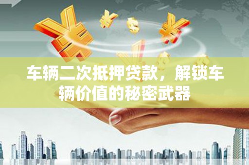巩义车辆二次抵押贷款，解锁车辆价值的秘密武器