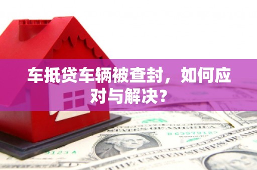 惠山车抵贷车辆被查封，如何应对与解决？