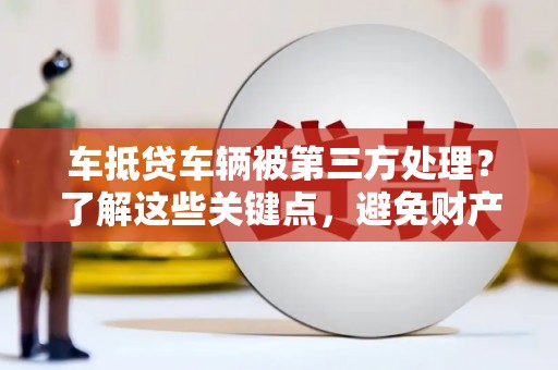 巩义车抵贷车辆被第三方处理？了解这些关键点，避免财产损失！
