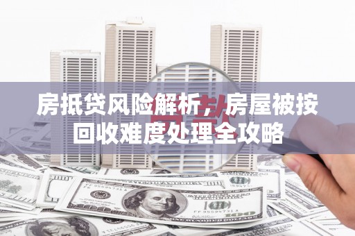 泸溪房抵贷风险解析，房屋被按回收难度处理全攻略