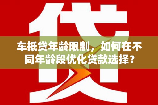 西屯车抵贷年龄限制，如何在不同年龄段优化贷款选择？