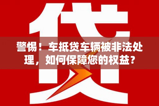 沙湾警惕！车抵贷车辆被非法处理，如何保障您的权益？