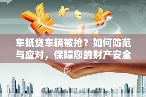 甘孜车抵贷车辆被抢？如何防范与应对，保障您的财产安全