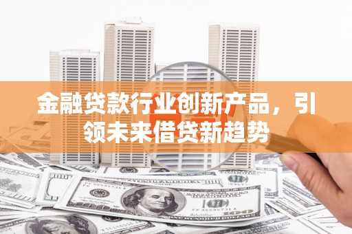 勐海金融贷款行业创新产品，引领未来借贷新趋势