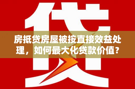 茂林房抵贷房屋被按直接效益处理，如何最大化贷款价值？