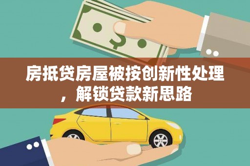 茂林房抵贷房屋被按创新性处理，解锁贷款新思路