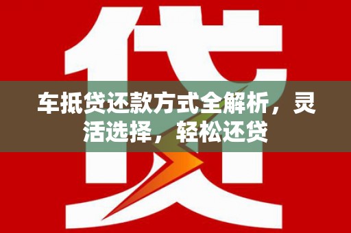 华宁车抵贷还款方式全解析，灵活选择，轻松还贷