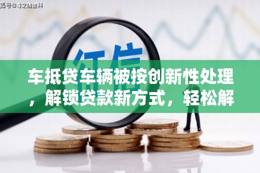 古交车抵贷车辆被按创新性处理，解锁贷款新方式，轻松解决资金难题