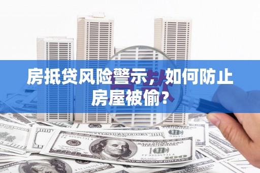 独山子房抵贷风险警示，如何防止房屋被偷？