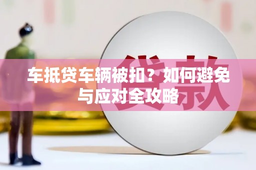 独山子车抵贷车辆被扣？如何避免与应对全攻略