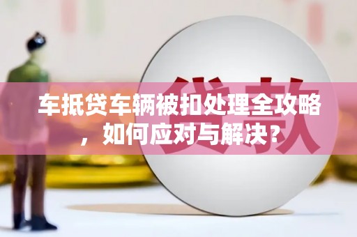 古交车抵贷车辆被扣处理全攻略，如何应对与解决？