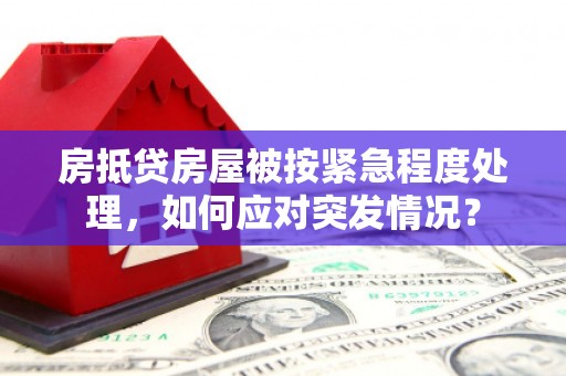 昌图房抵贷房屋被按紧急程度处理，如何应对突发情况？