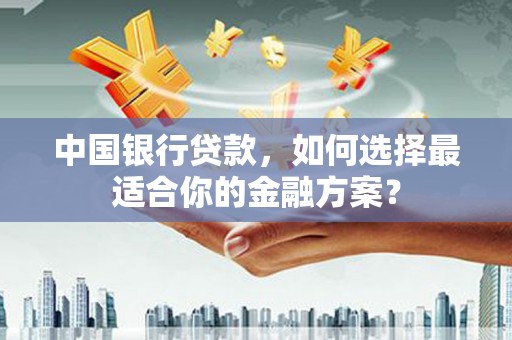 独山子中国银行贷款，如何选择最适合你的金融方案？