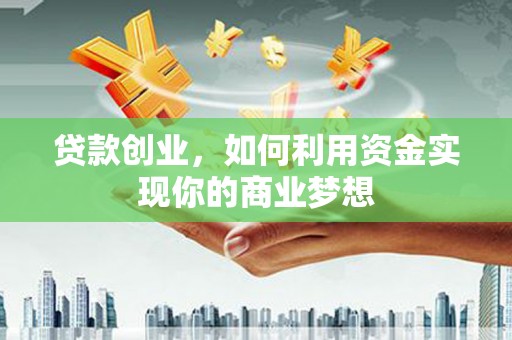 独山子贷款创业，如何利用资金实现你的商业梦想