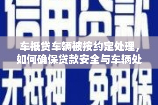 独山子车抵贷车辆被按约定处理，如何确保贷款安全与车辆处置透明？
