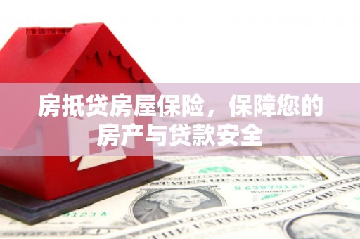 崇左房抵贷房屋保险，保障您的房产与贷款安全