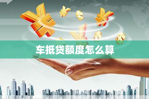 乌兰察布车抵贷额度怎么算