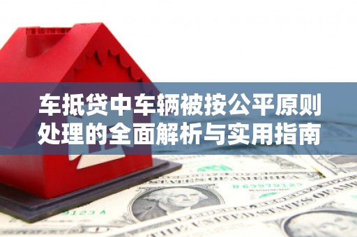 灵丘车抵贷中车辆被按公平原则处理的全面解析与实用指南