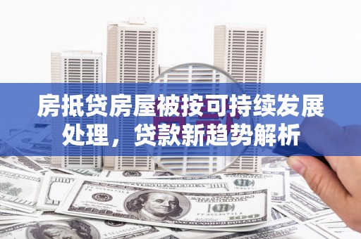 海沧房抵贷房屋被按可持续发展处理，贷款新趋势解析