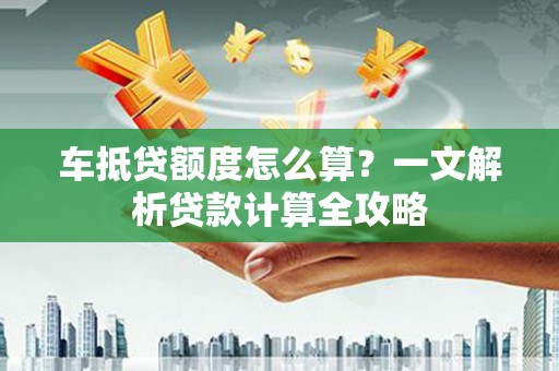 乌兰察布车抵贷额度怎么算？一文解析贷款计算全攻略